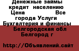 Денежные займы (кредит) населению › Цена ­ 1 500 000 - Все города Услуги » Бухгалтерия и финансы   . Белгородская обл.,Белгород г.